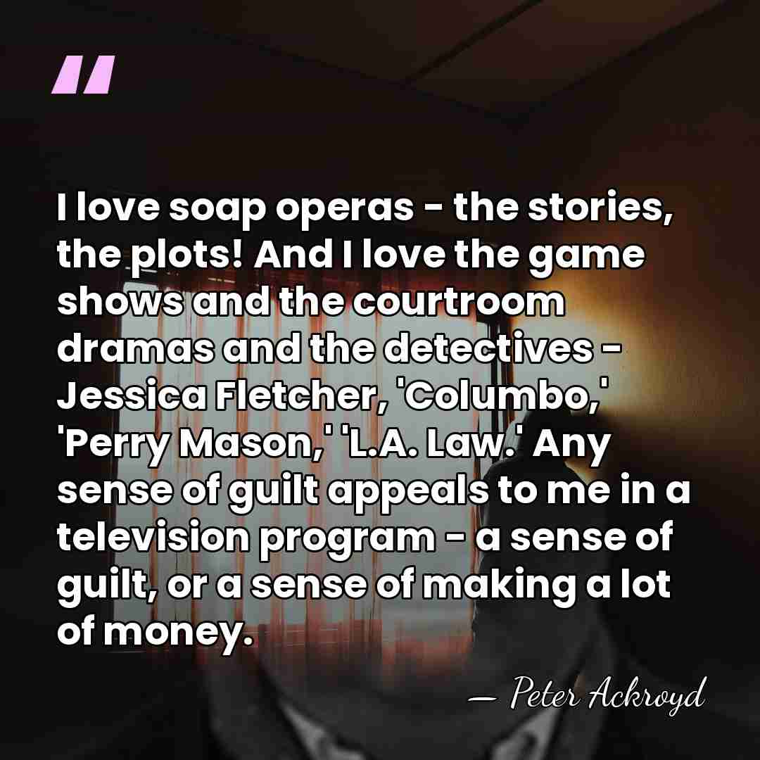 I love soap operas - the stories, the plots! And I love&hellip; - Peter Ackroyd