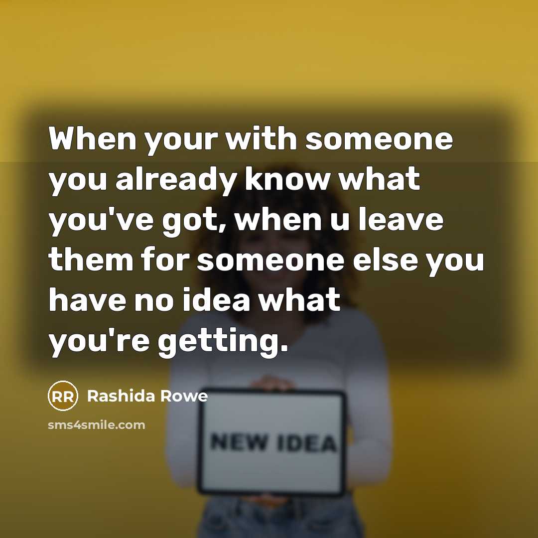 “When your with someone you already know what you've got, when u leave them for someone else you have no idea what you're getting.” quote by Rashida Rowe