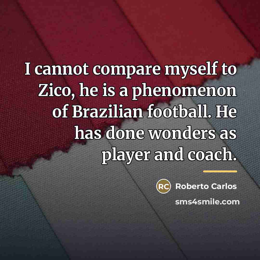 “I cannot compare myself to Zico, he is a phenomenon…” quote by Roberto Carlos