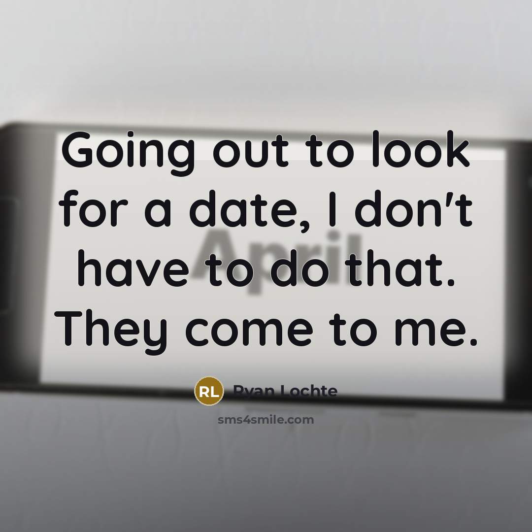 “Going out to look for a date, I don't have to do that. They come to me.” quote by Ryan Lochte