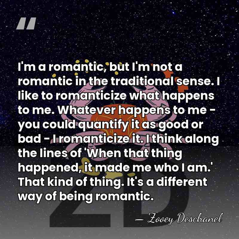 I'm a romantic, but I'm not a romantic in the traditional sense.&hellip; - Zooey Deschanel