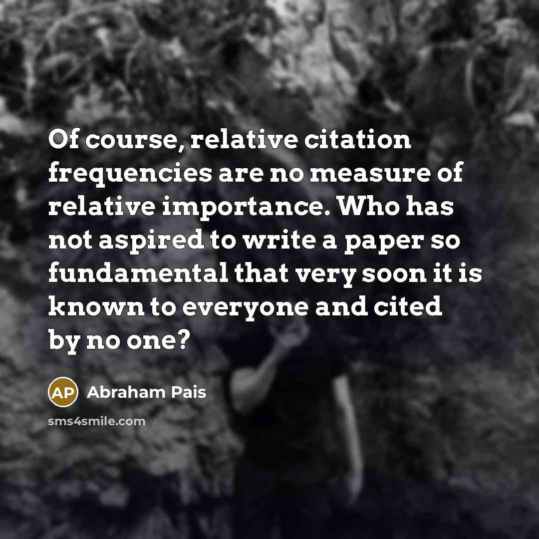 “Of course, relative citation frequencies are no measure of relative…” quote by Abraham Pais