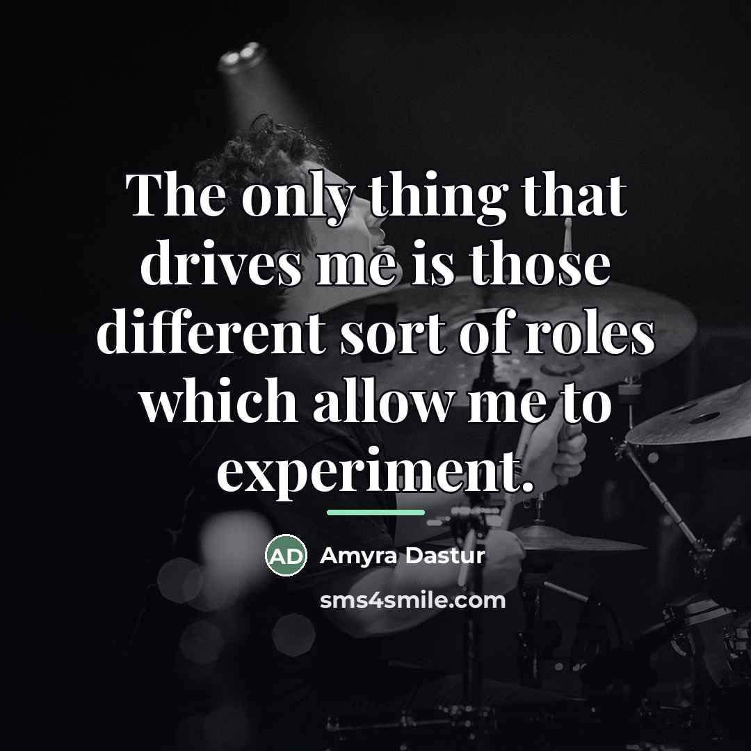 “The only thing that drives me is those different sort…” quote by Amyra Dastur