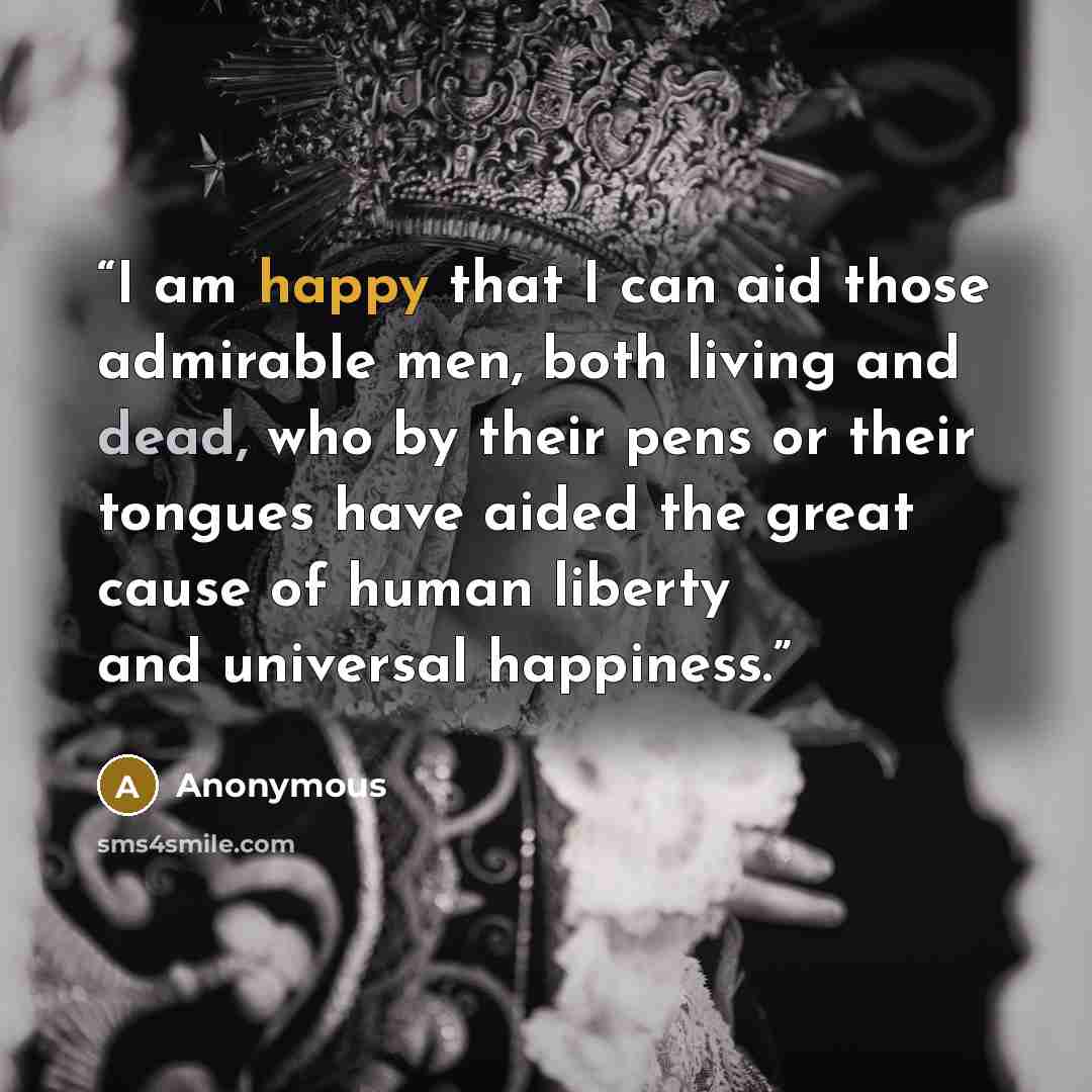 “I am happy that I can aid those admirable men, both living and dead, who by their pens or their tongues have aided the great cause of human liberty and universal happiness.” quote by Anonymous