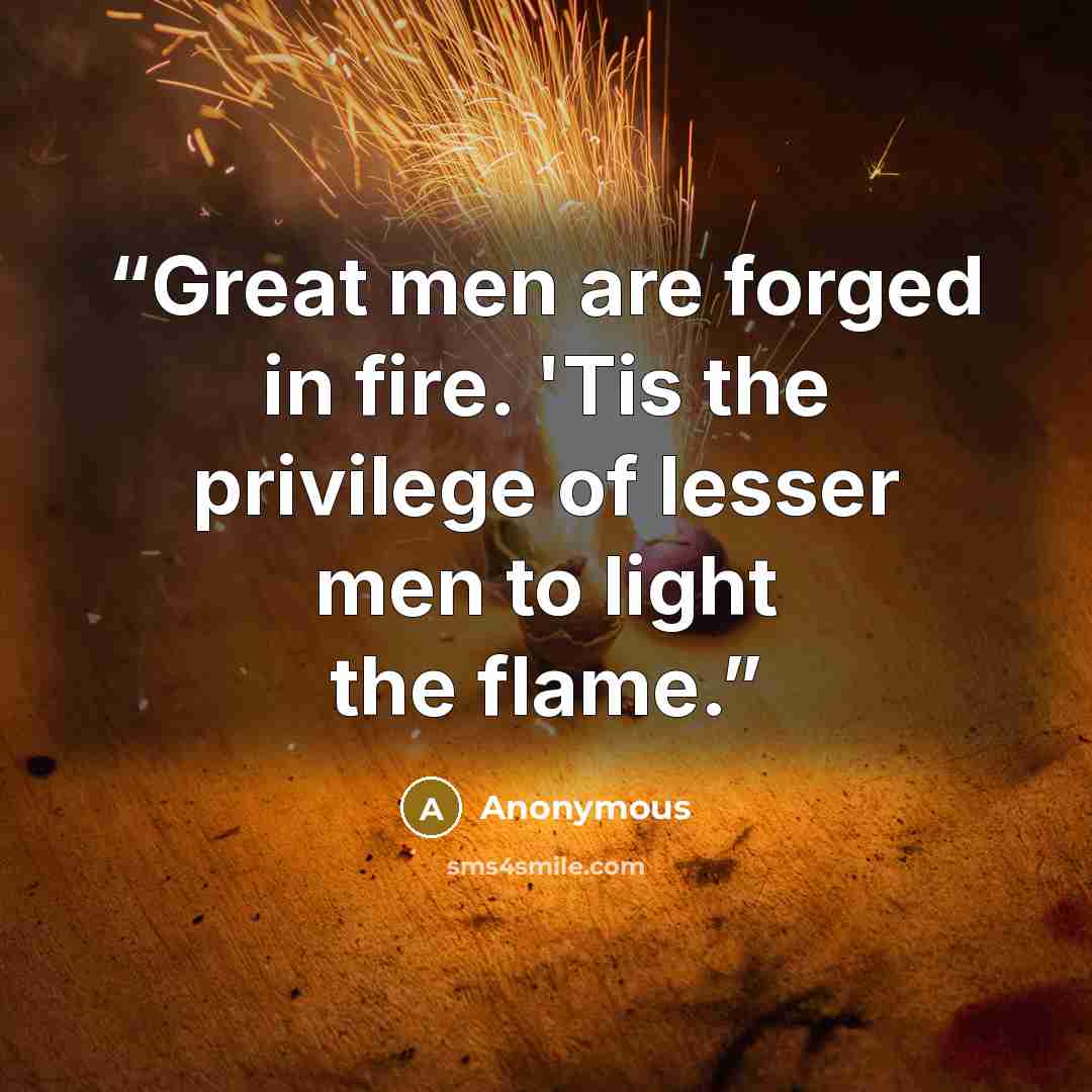 “Great men are forged in fire. 'Tis the privilege of lesser men to light the flame.” quote by Anonymous