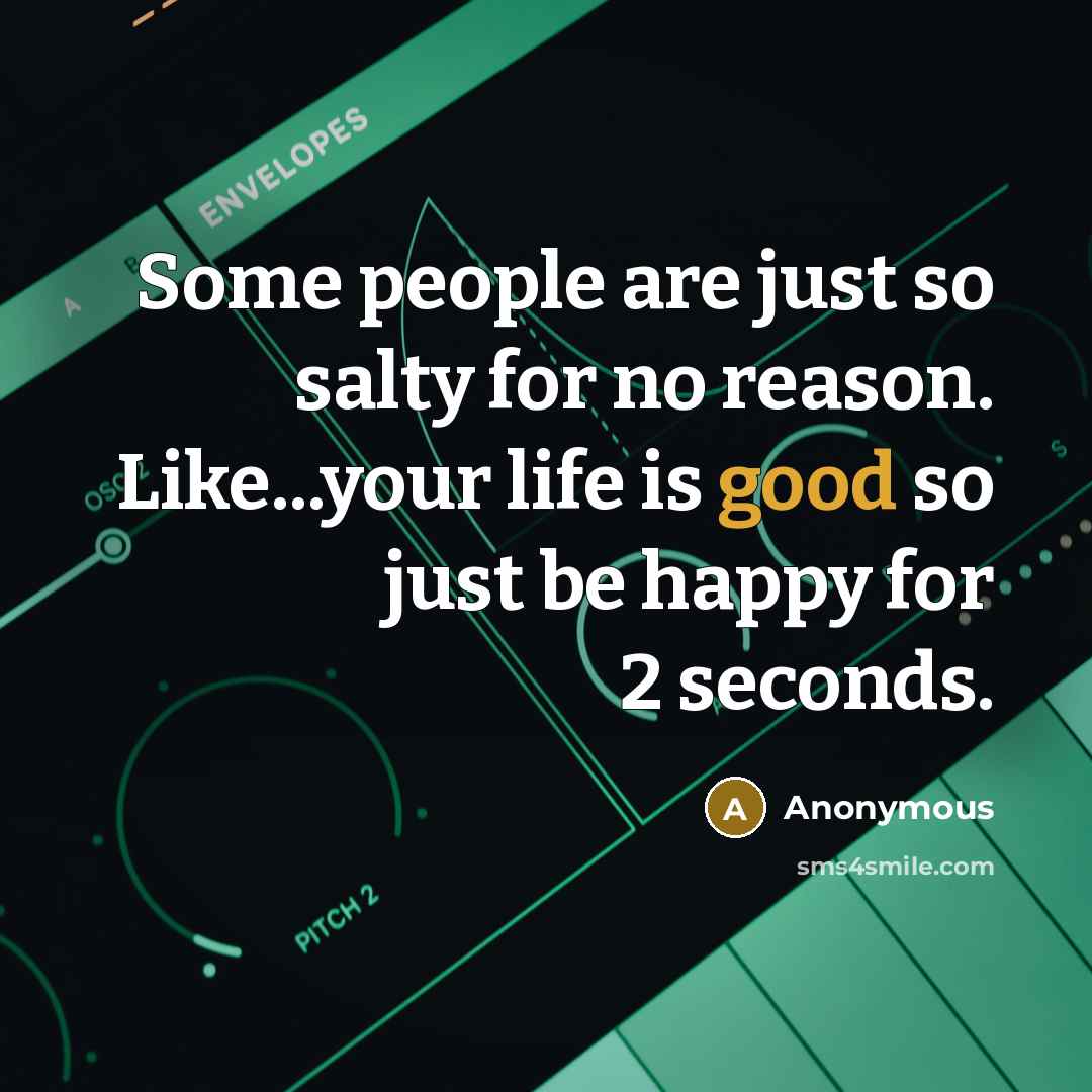 “Some people are just so salty for no reason. Like...your life is good so just be happy for 2 seconds.” quote by Anonymous