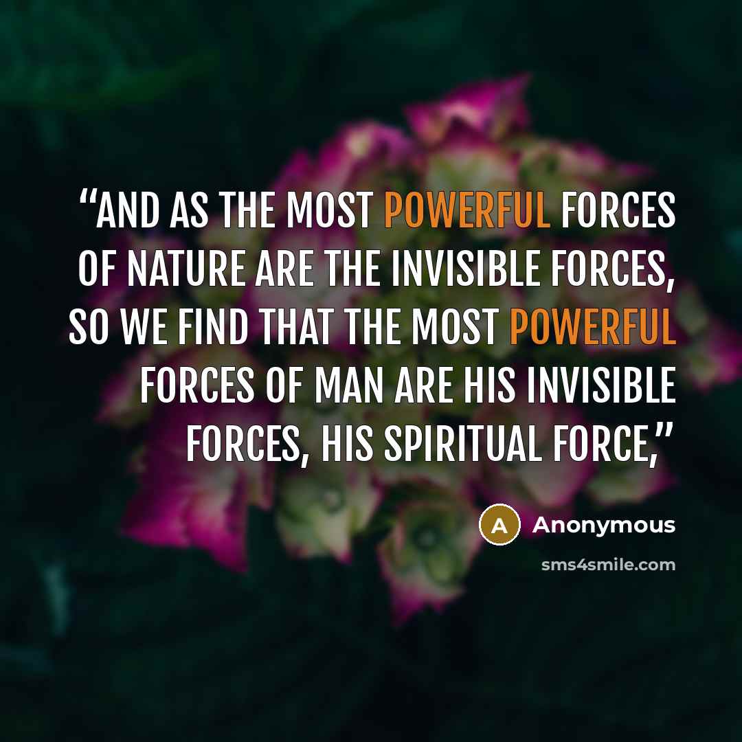 “And as the most powerful forces of Nature are the invisible forces, so we find that the most powerful forces of man are his invisible forces, his spiritual force,” quote by Anonymous