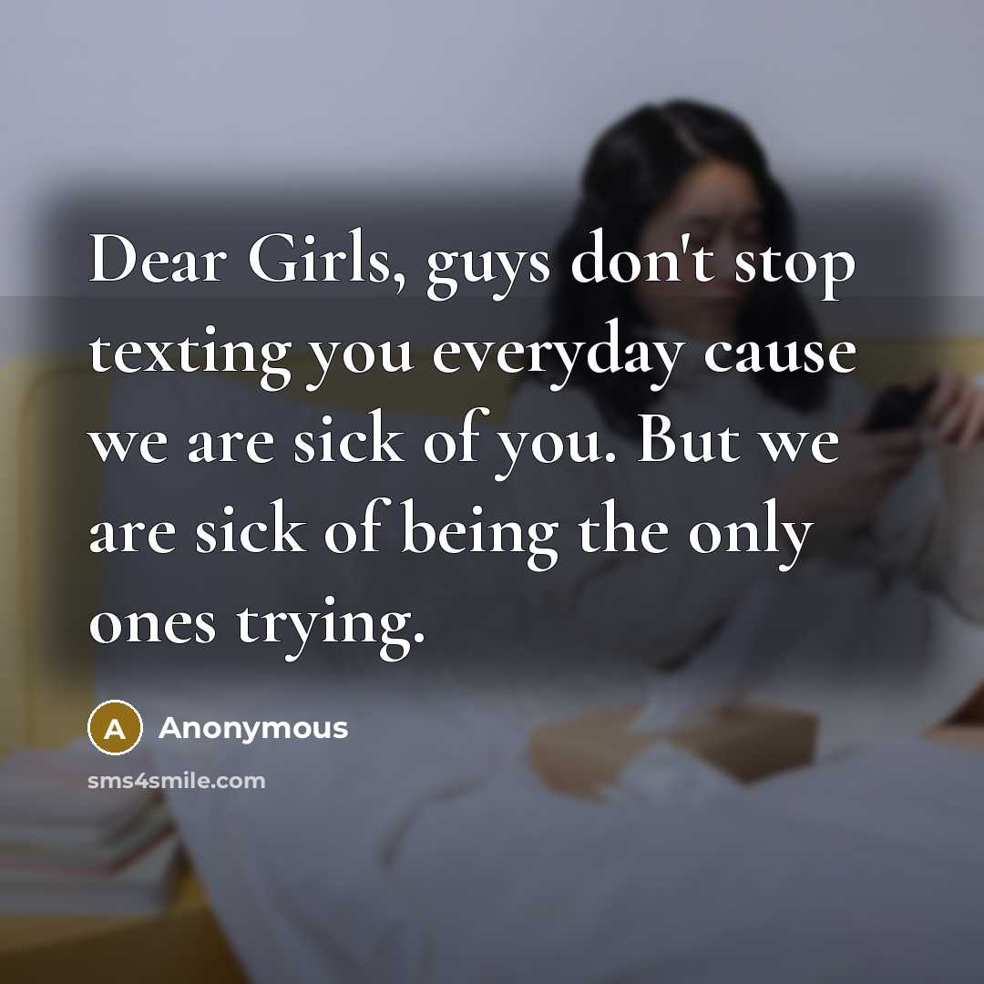 “Dear Girls, guys don't stop texting you everyday cause we are sick of you. But we are sick of being the only ones trying.” quote by Anonymous