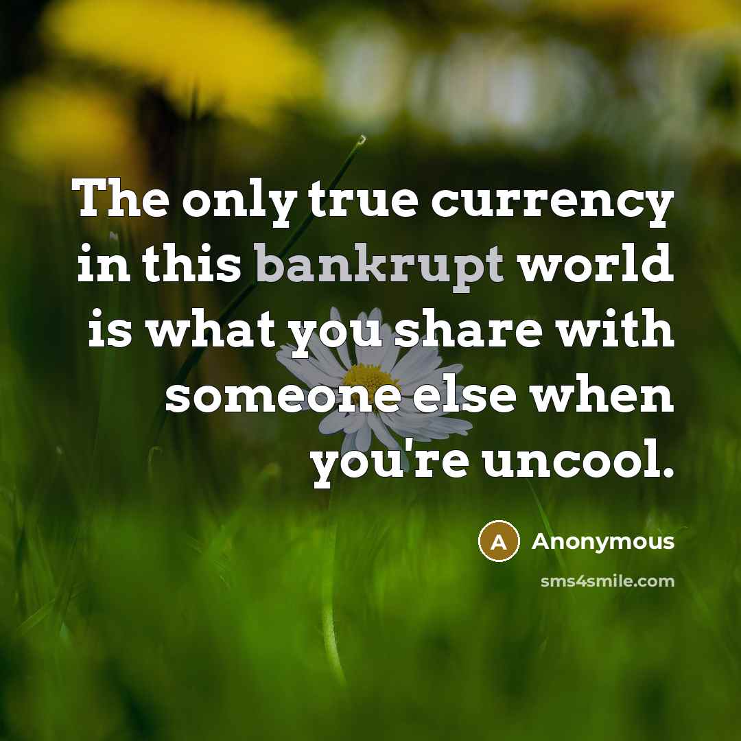 “The only true currency in this bankrupt world is what…” quote by Anonymous