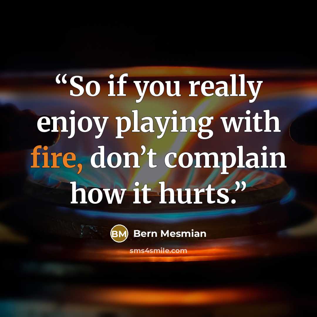 “So if you really enjoy playing with fire, don’t complain how it hurts.” quote by Bern Mesmian