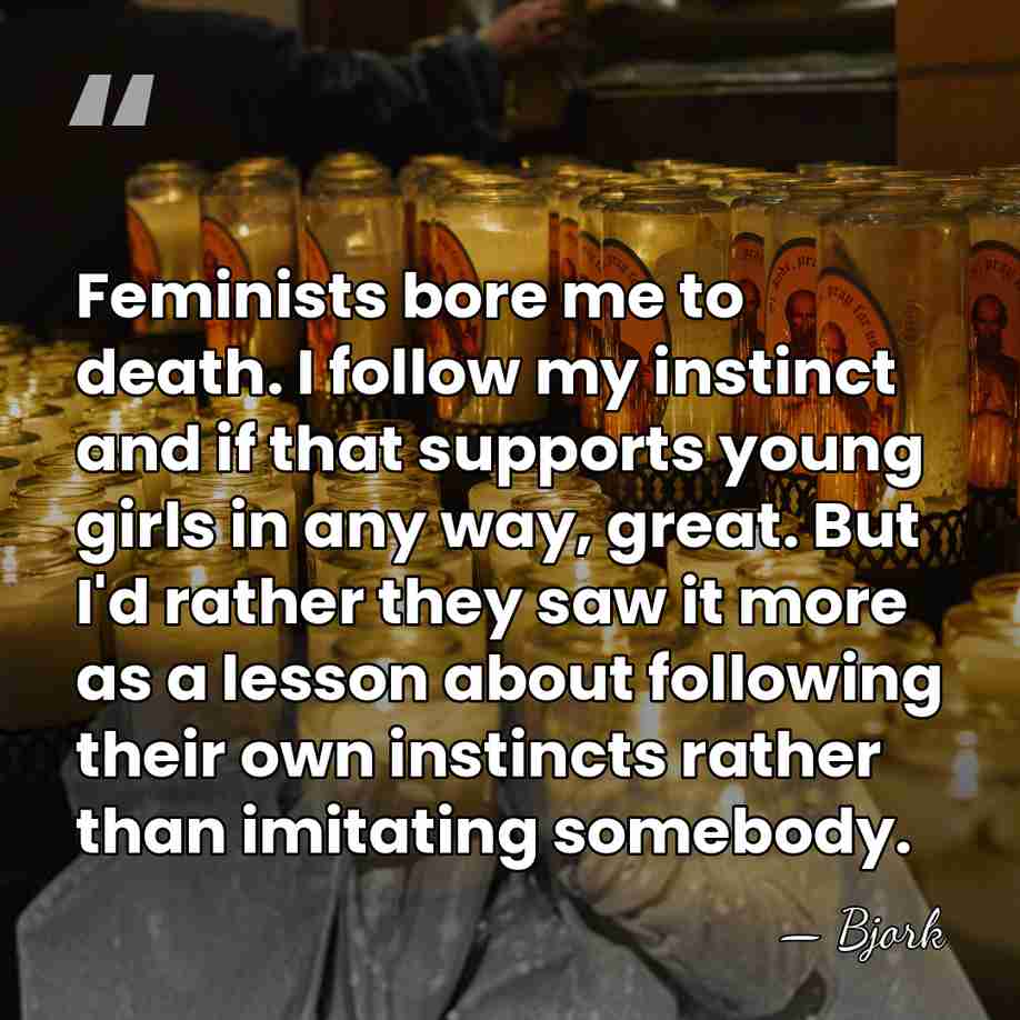 Feminists bore me to death. I follow my instinct and if that&hellip; - Bjork