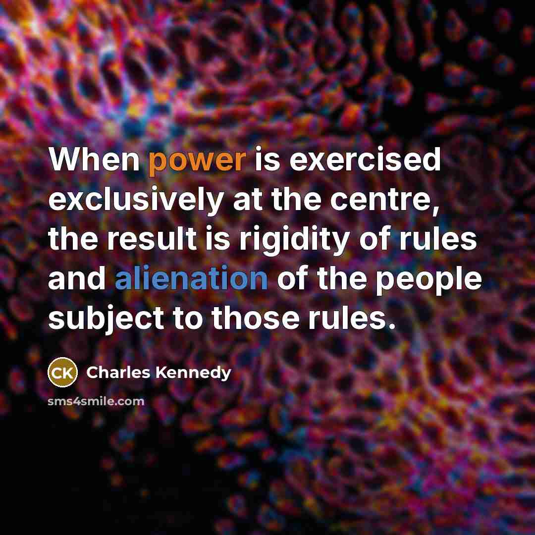 “When power is exercised exclusively at the centre, the result is rigidity of rules and alienation of the people subject to those rules.” quote by Charles Kennedy