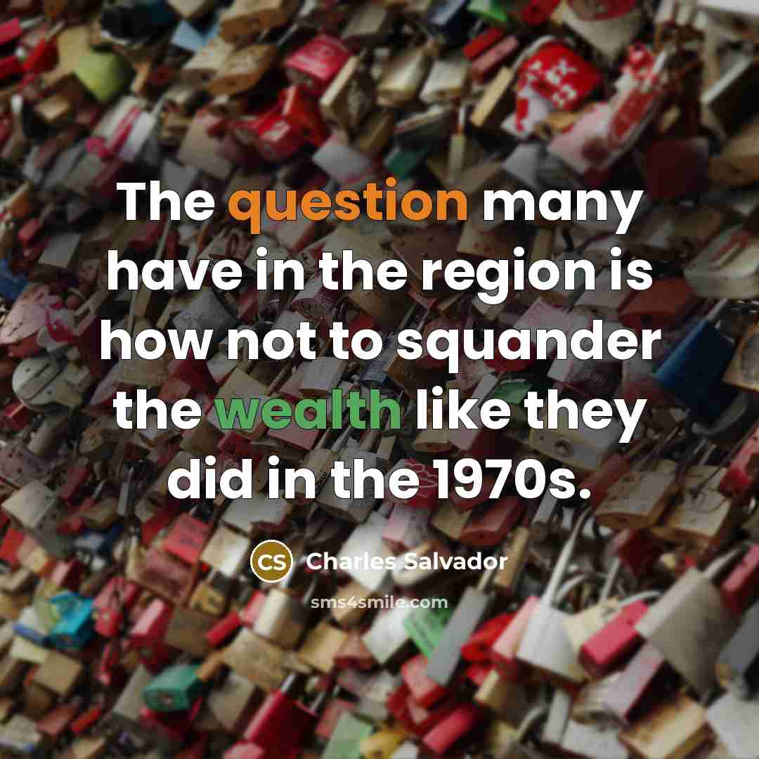 “The question many have in the region is how not to squander the wealth like they did in the 1970s.” quote by Charles Salvador