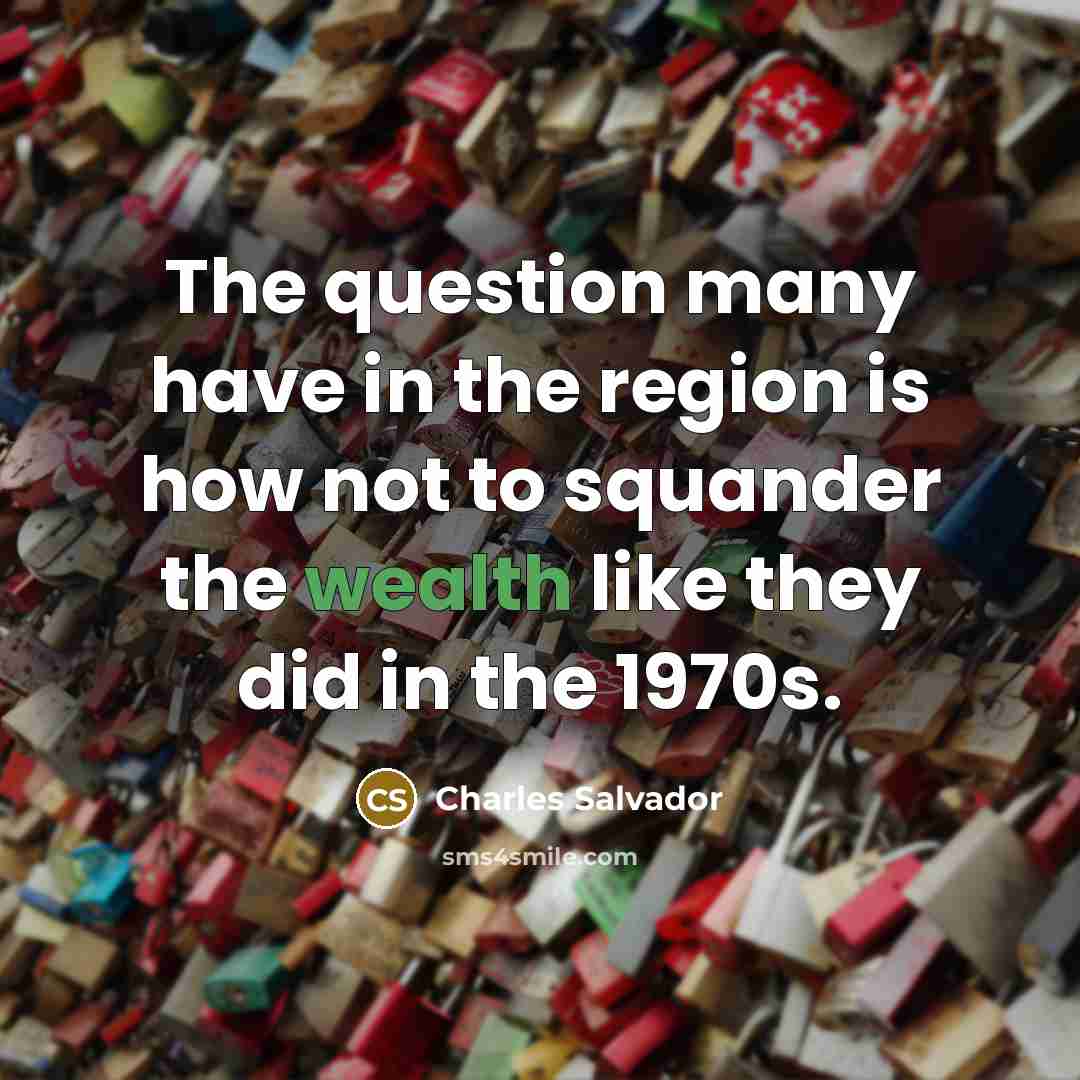“The question many have in the region is how not to squander the wealth like they did in the 1970s.” quote by Charles Salvador