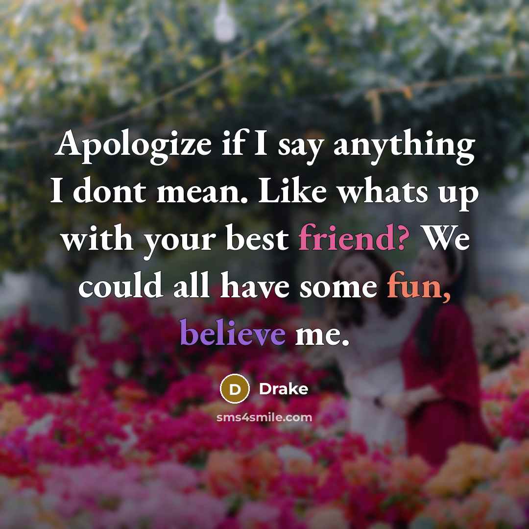 “Apologize if I say anything I dont mean. Like whats up with your best friend? We could all have some fun, believe me.” quote by Drake