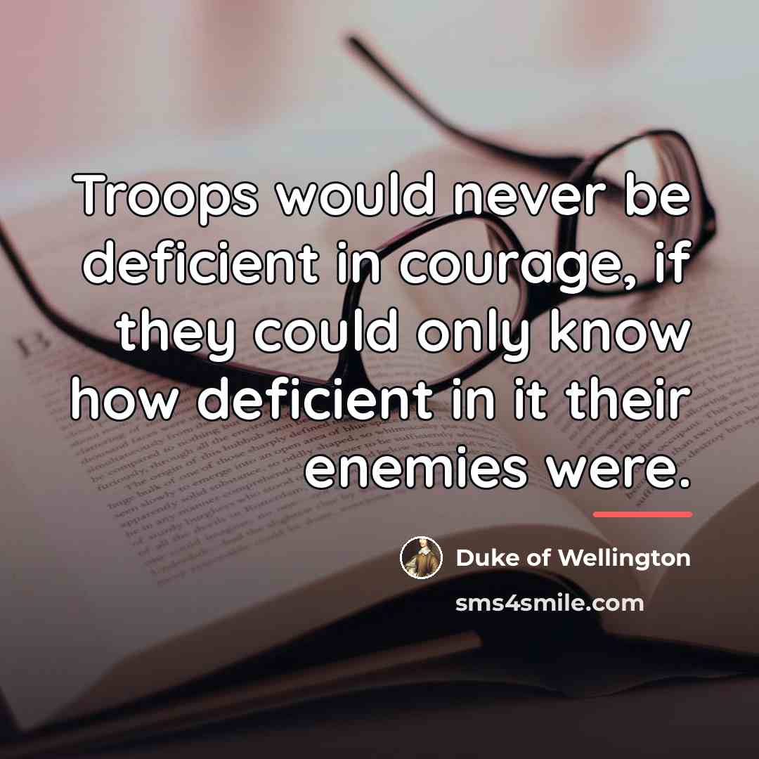 “Troops would never be deficient in courage, if they could…” quote by Duke of Wellington