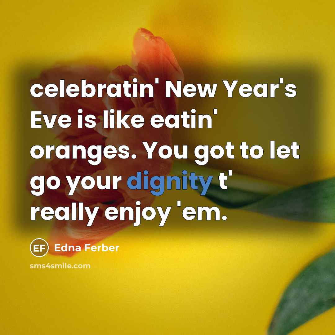 “celebratin' New Year's Eve is like eatin' oranges. You got to let go your dignity t' really enjoy 'em.” quote by Edna Ferber