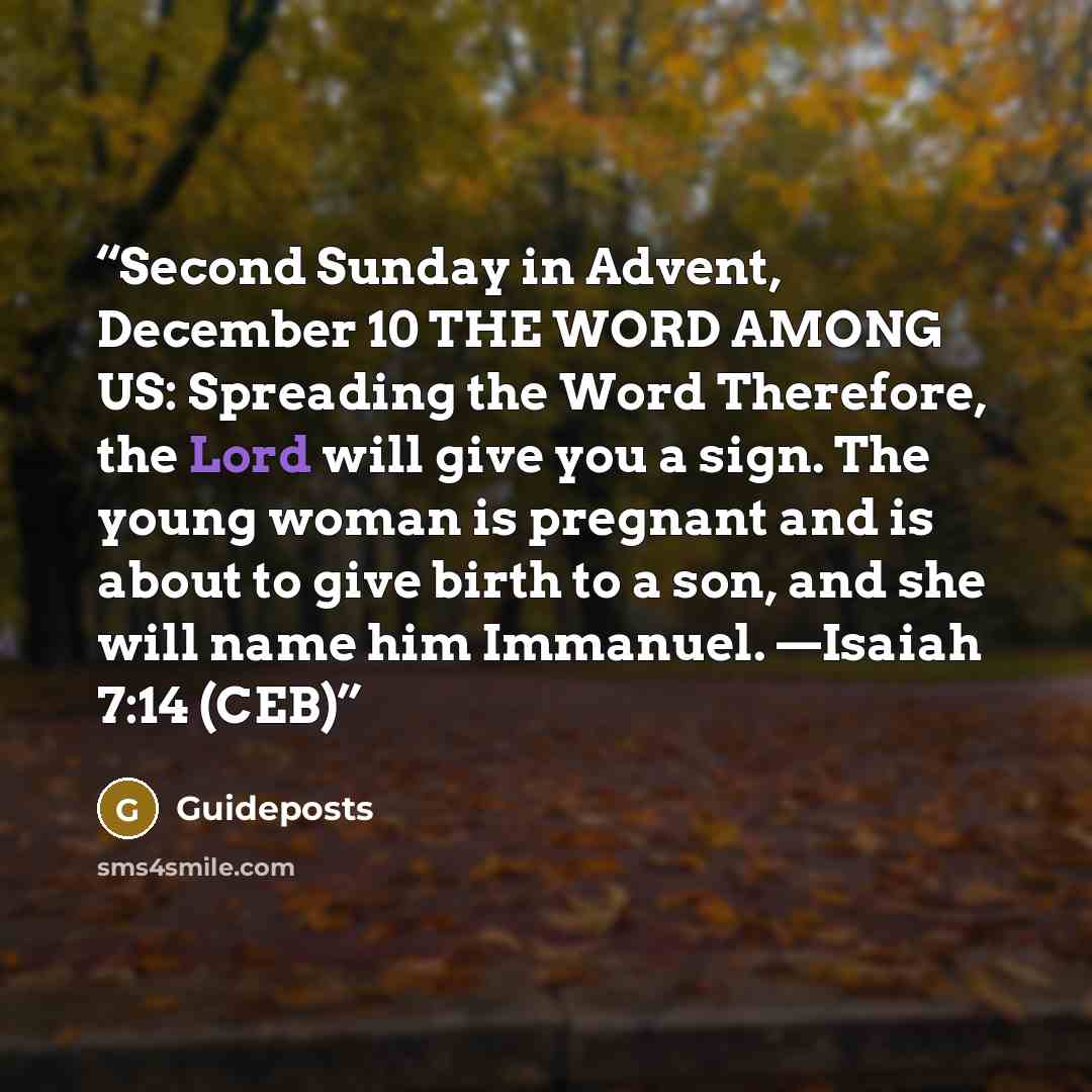 “Second Sunday in Advent, December 10 THE WORD AMONG US: Spreading the Word Therefore, the Lord will give you a sign. The young woman is pregnant and is about to give birth to a son, and she will name him Immanuel. —Isaiah 7:14 (CEB)” quote by Guideposts
