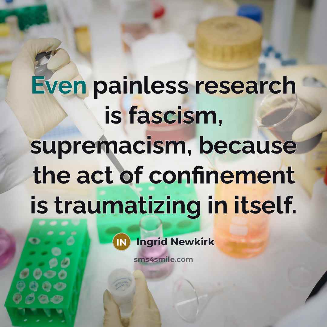 “Even painless research is fascism, supremacism, because the act of…” quote by Ingrid Newkirk