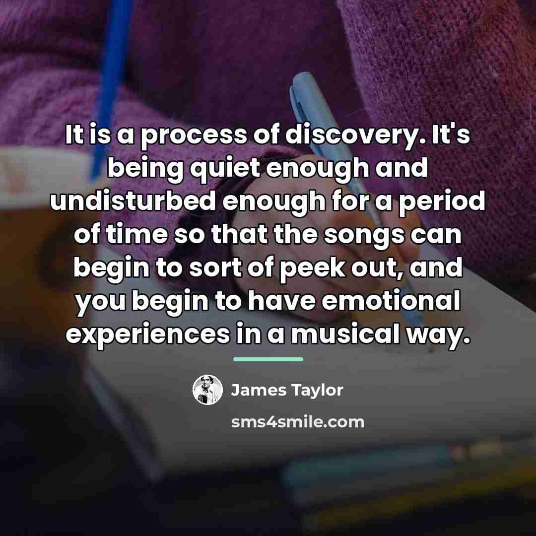 “It is a process of discovery. It's being quiet enough…” quote by James Taylor