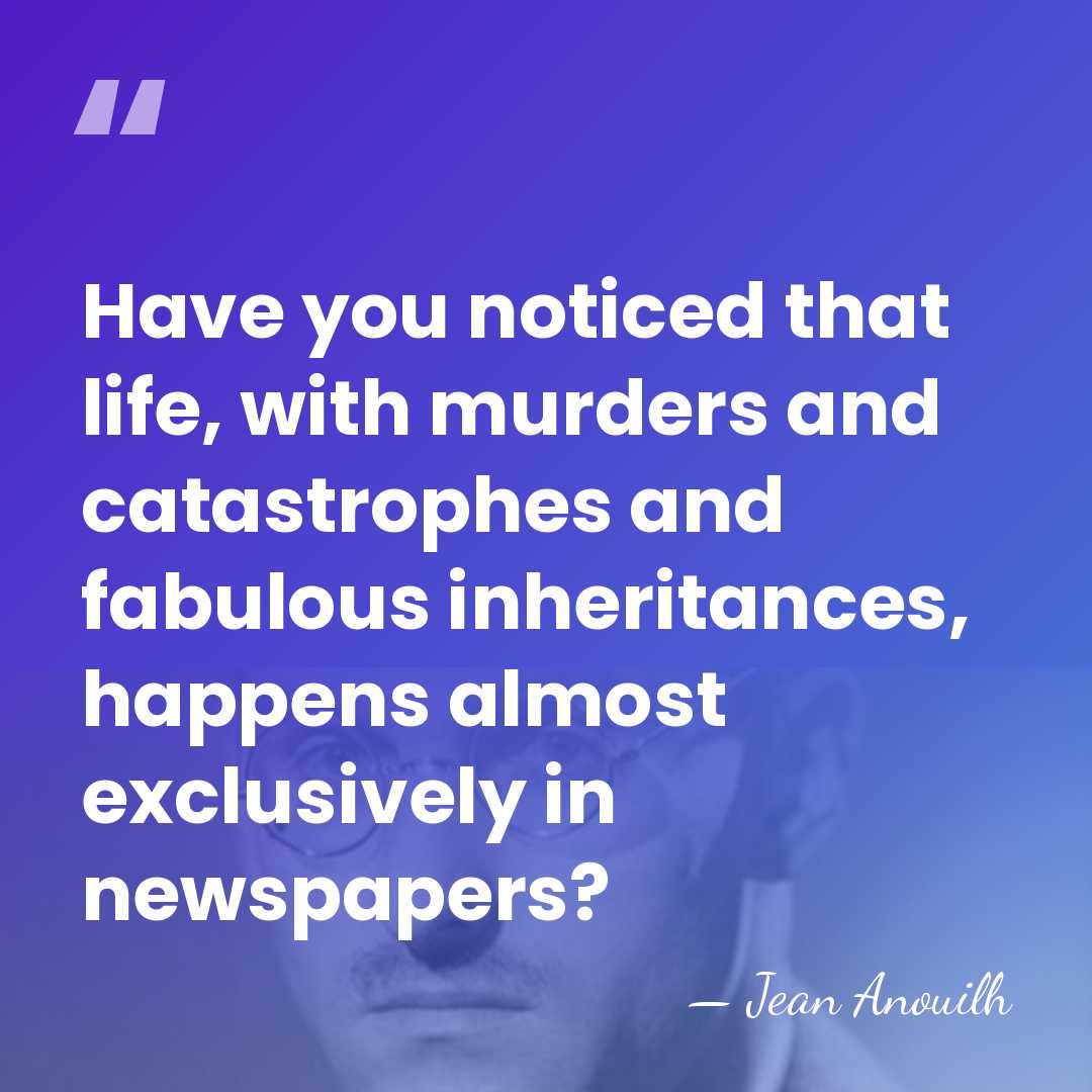 Have you noticed that life, with murders and catastrophes and fabulous inheritances,&hellip; - Jean Anouilh