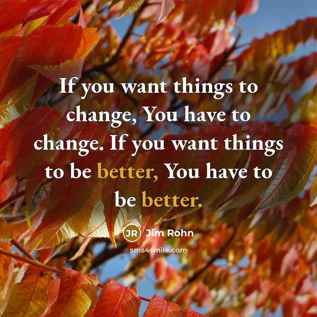 “If you want things to change, You have to change. If you want things to be better, You have to be better.” quote by Jim Rohn