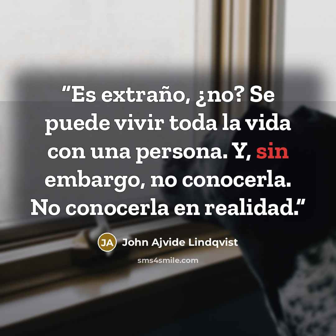 “Es extraño, ¿no? Se puede vivir toda la vida con una persona. Y, sin embargo, no conocerla. No conocerla en realidad.” quote by John Ajvide Lindqvist