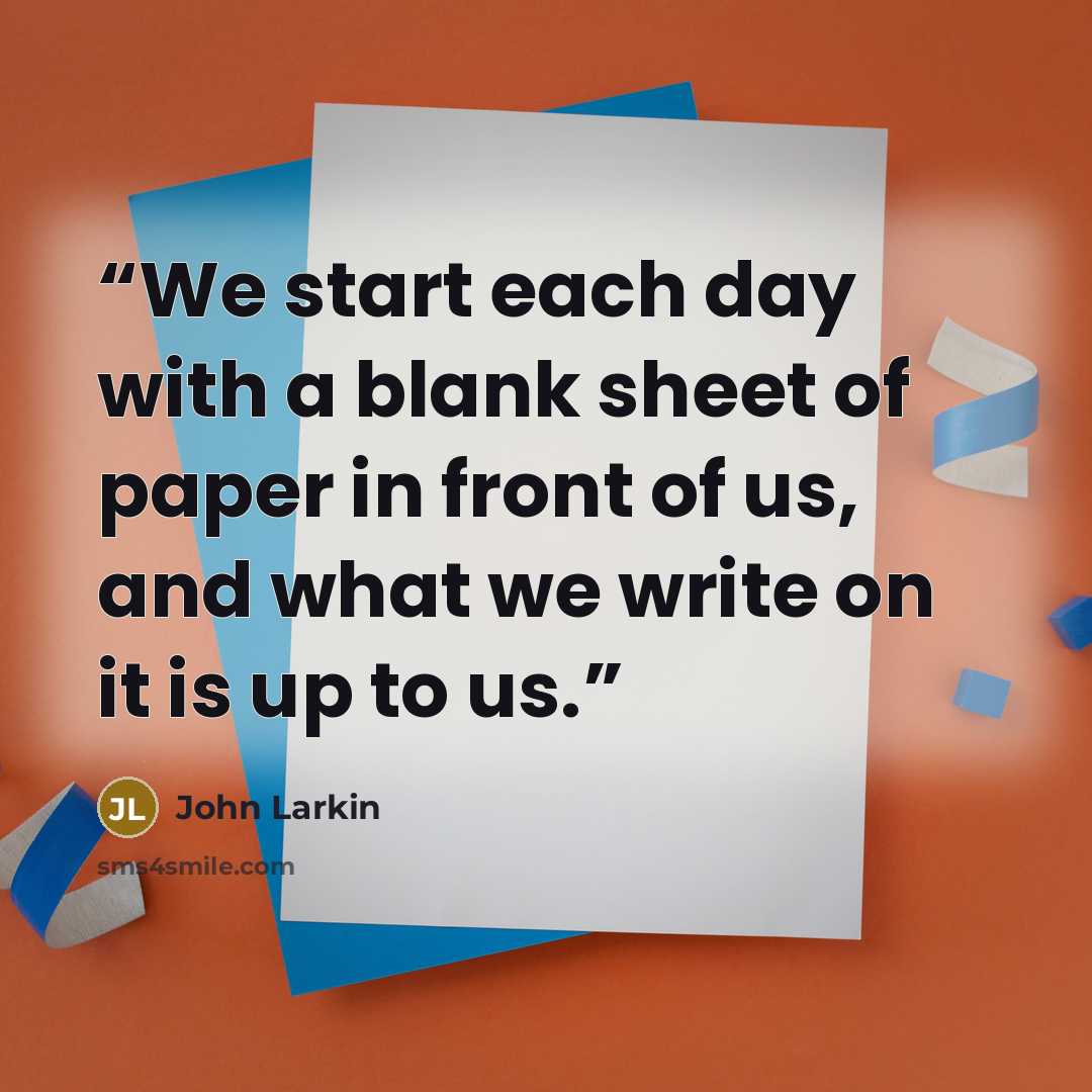 “We start each day with a blank sheet of paper in front of us, and what we write on it is up to us.” quote by John Larkin