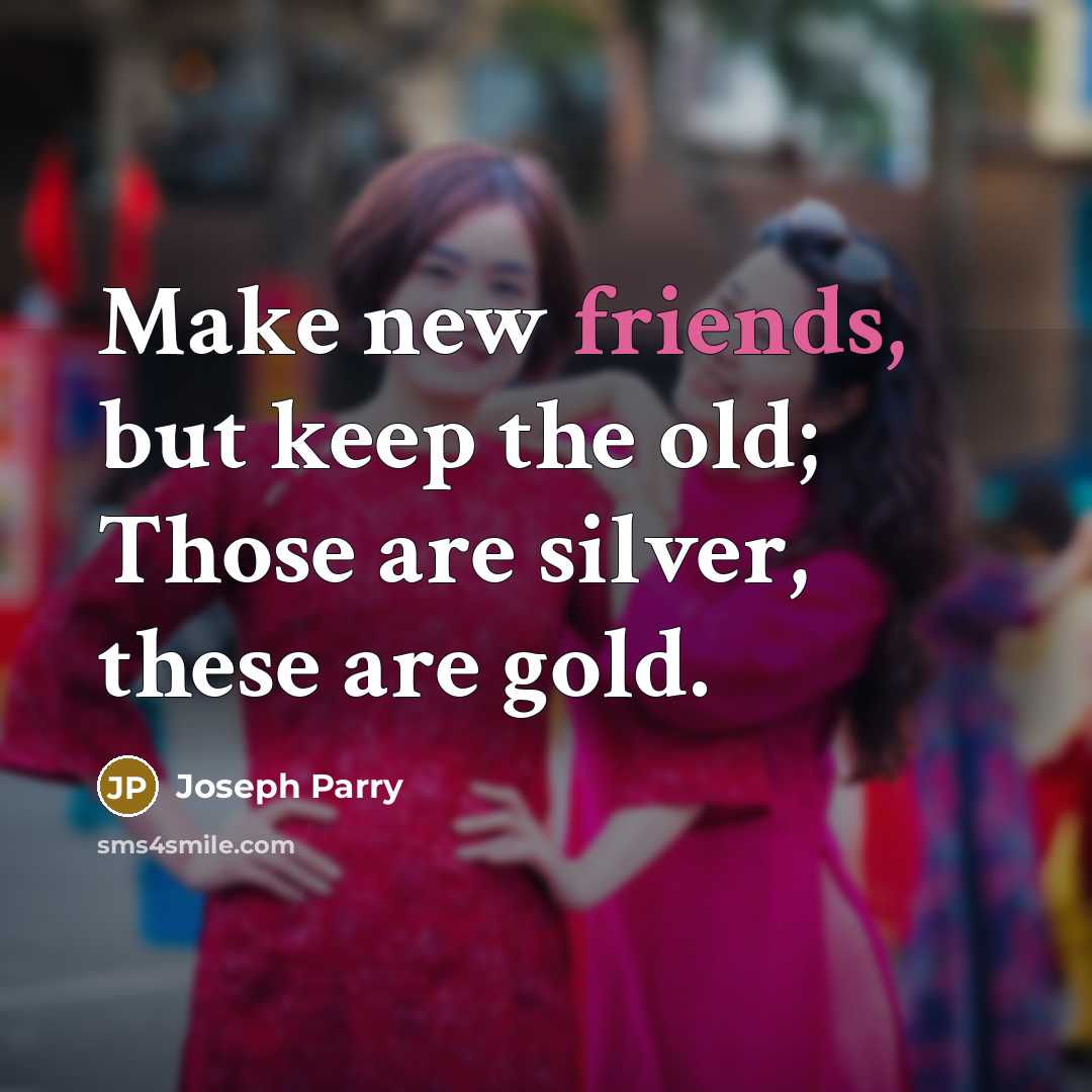 “Make new friends, but keep the old; Those are silver, these are gold.” quote by Joseph Parry