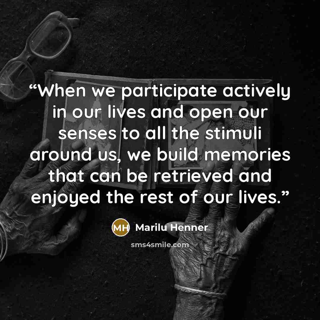 “When we participate actively in our lives and open our senses to all the stimuli around us, we build memories that can be retrieved and enjoyed the rest of our lives.” quote by Marilu Henner