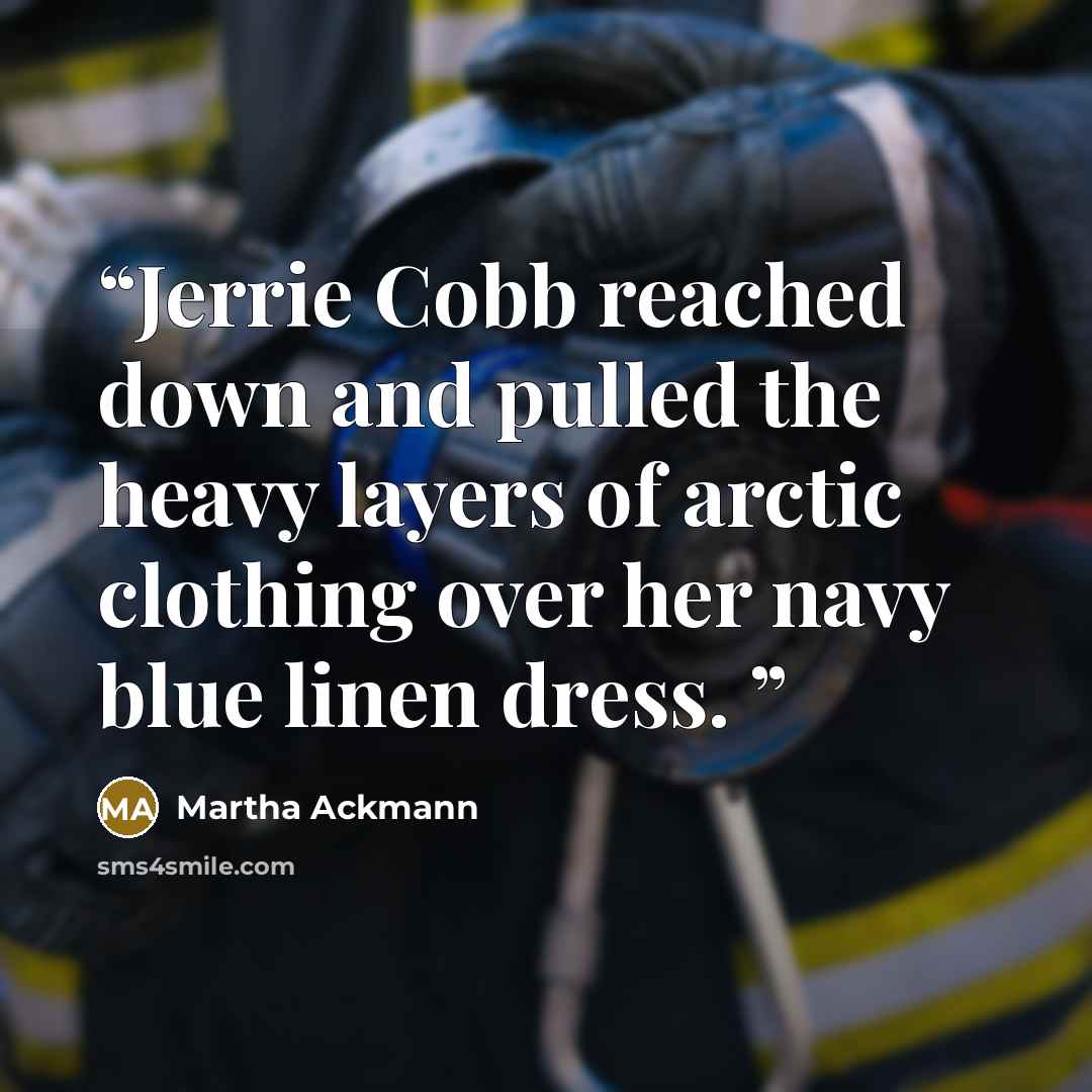“Jerrie Cobb reached down and pulled the heavy layers of arctic clothing over her navy blue linen dress.” quote by Martha Ackmann