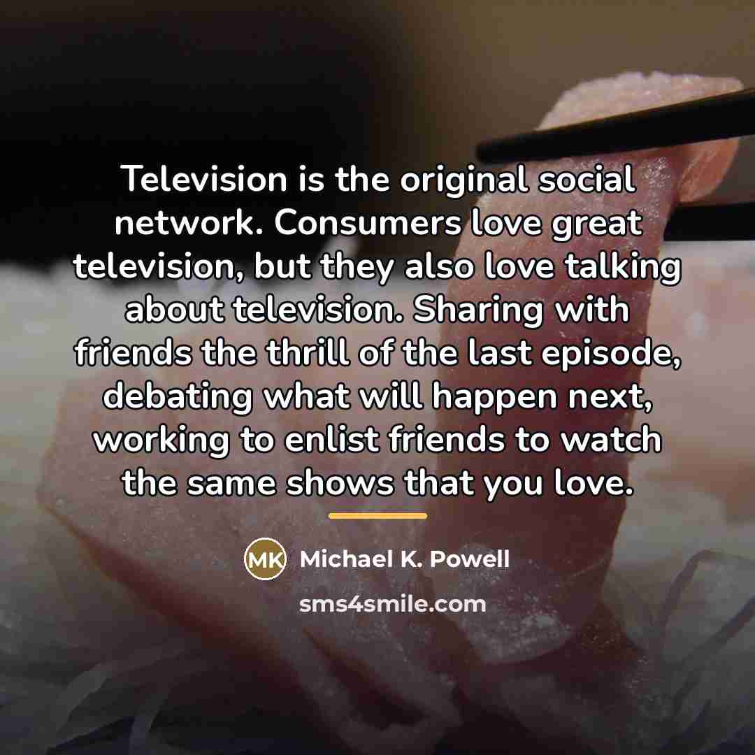 “Television is the original social network. Consumers love great television,…” quote by Michael K. Powell
