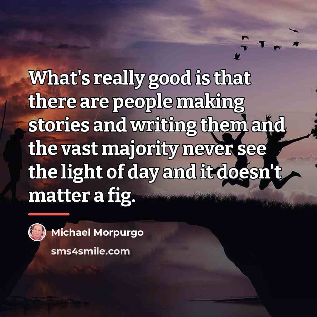 “What's really good is that there are people making stories…” quote by Michael Morpurgo
