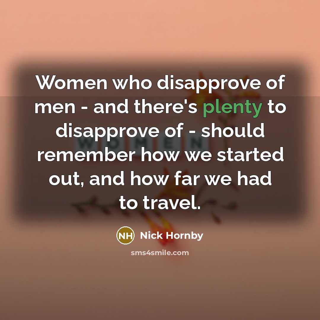 “Women who disapprove of men - and there's plenty to disapprove of - should remember how we started out, and how far we had to travel.” quote by Nick Hornby
