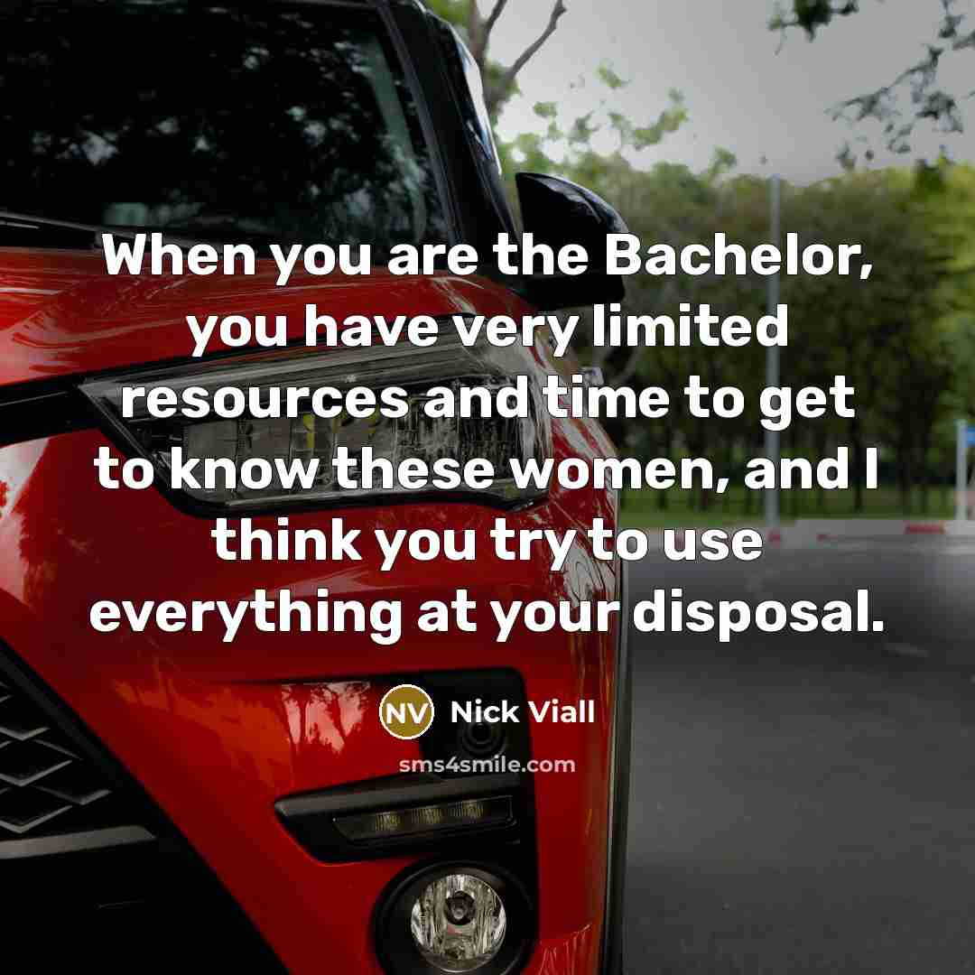 “When you are the Bachelor, you have very limited resources and time to get to know these women, and I think you try to use everything at your disposal.” quote by Nick Viall