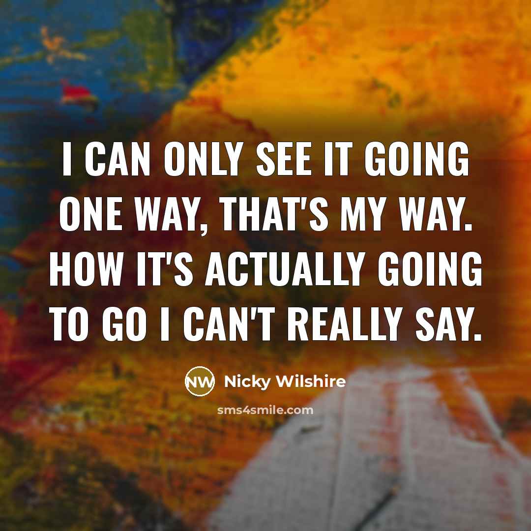 “I can only see it going one way, that's my way. How it's actually going to go I can't really say.” quote by Nicky Wilshire