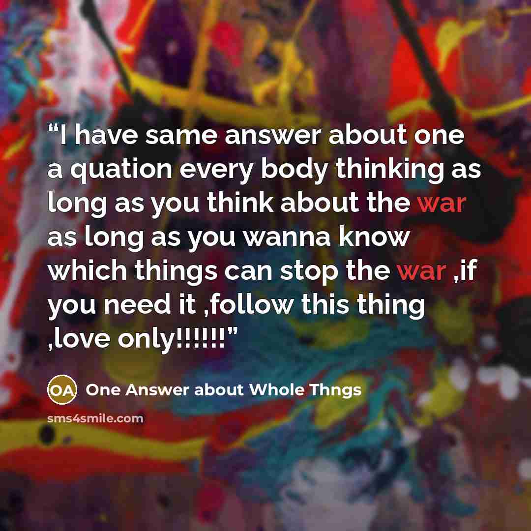 “I have same answer about one a quation every body thinking as long as you think about the war as long as you wanna know which things can stop the war ,if you need it ,follow this thing ,love only!!!!!!” quote by One Answer about Whole Thngs