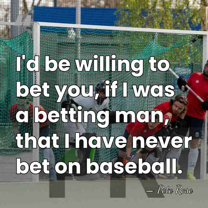 I'd be willing to bet you, if I was a betting man,&hellip; - Pete Rose