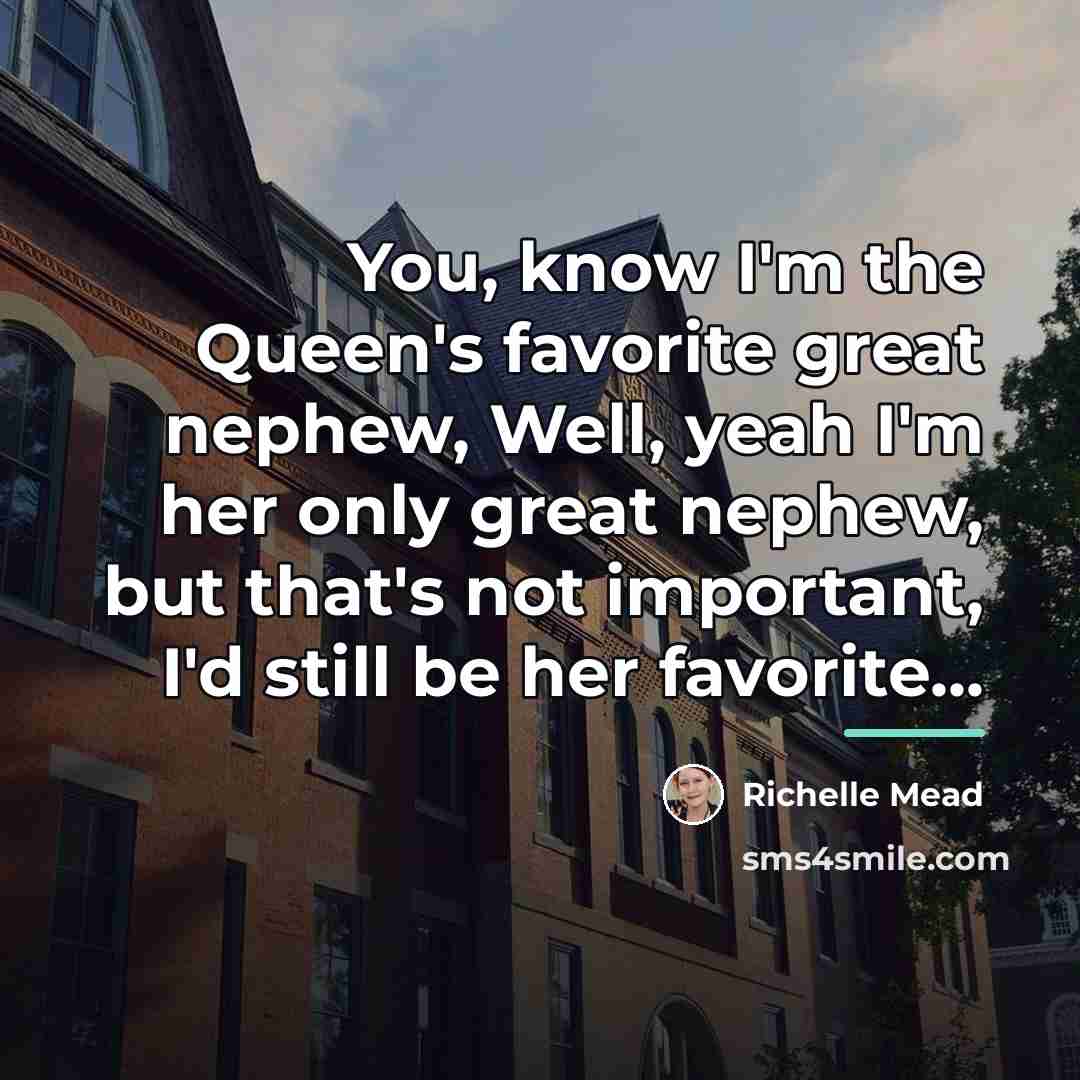 “You, know I'm the Queen's favorite great nephew, Well, yeah…” quote by Richelle Mead