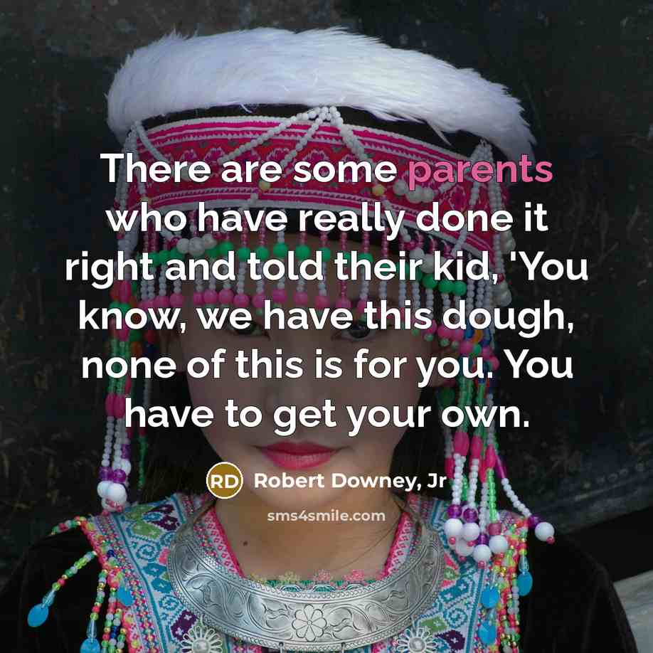 “There are some parents who have really done it right and told their kid, 'You know, we have this dough, none of this is for you. You have to get your own.” quote by Robert Downey, Jr