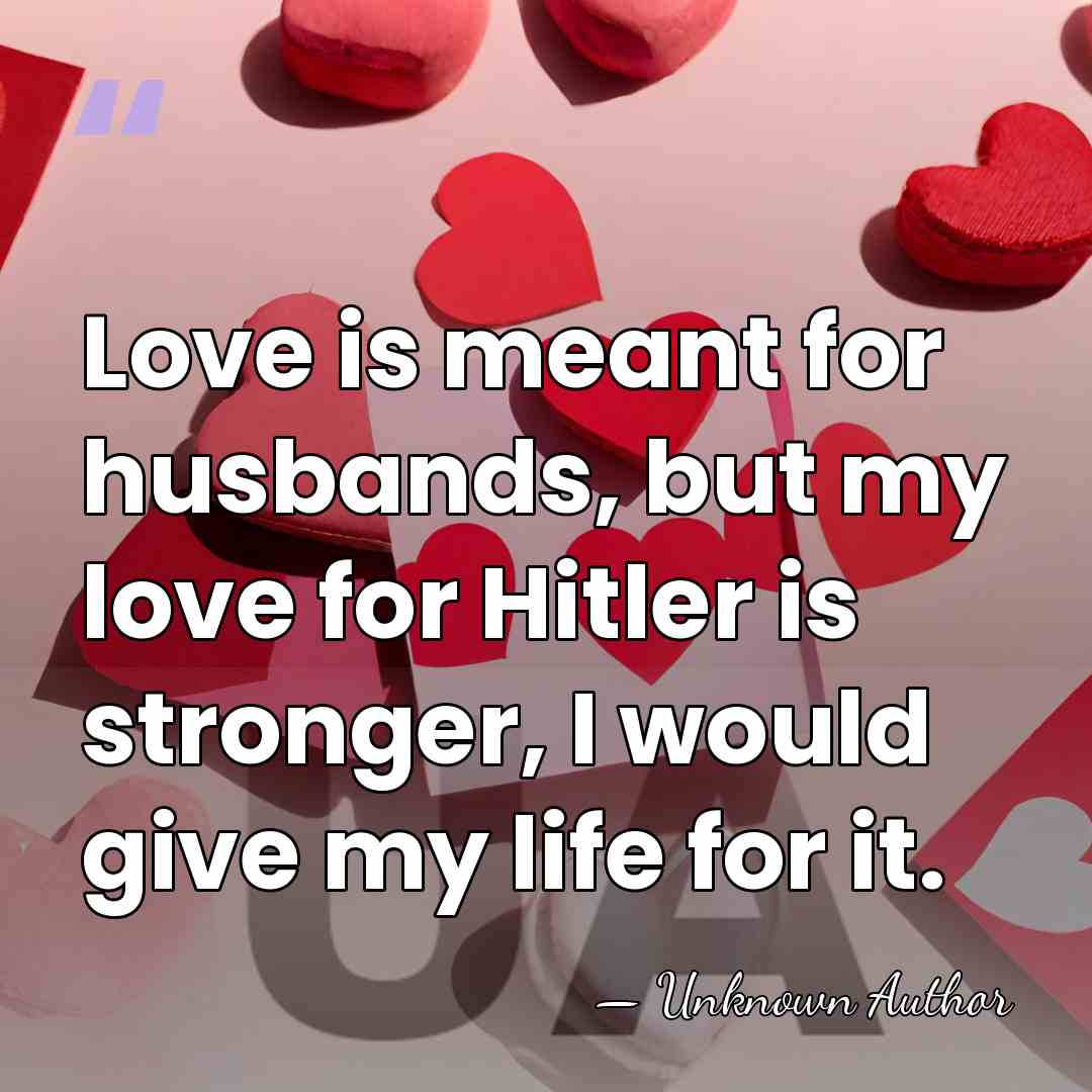 Love is meant for husbands, but my love for Hitler is stronger,&hellip; - Unknown Author