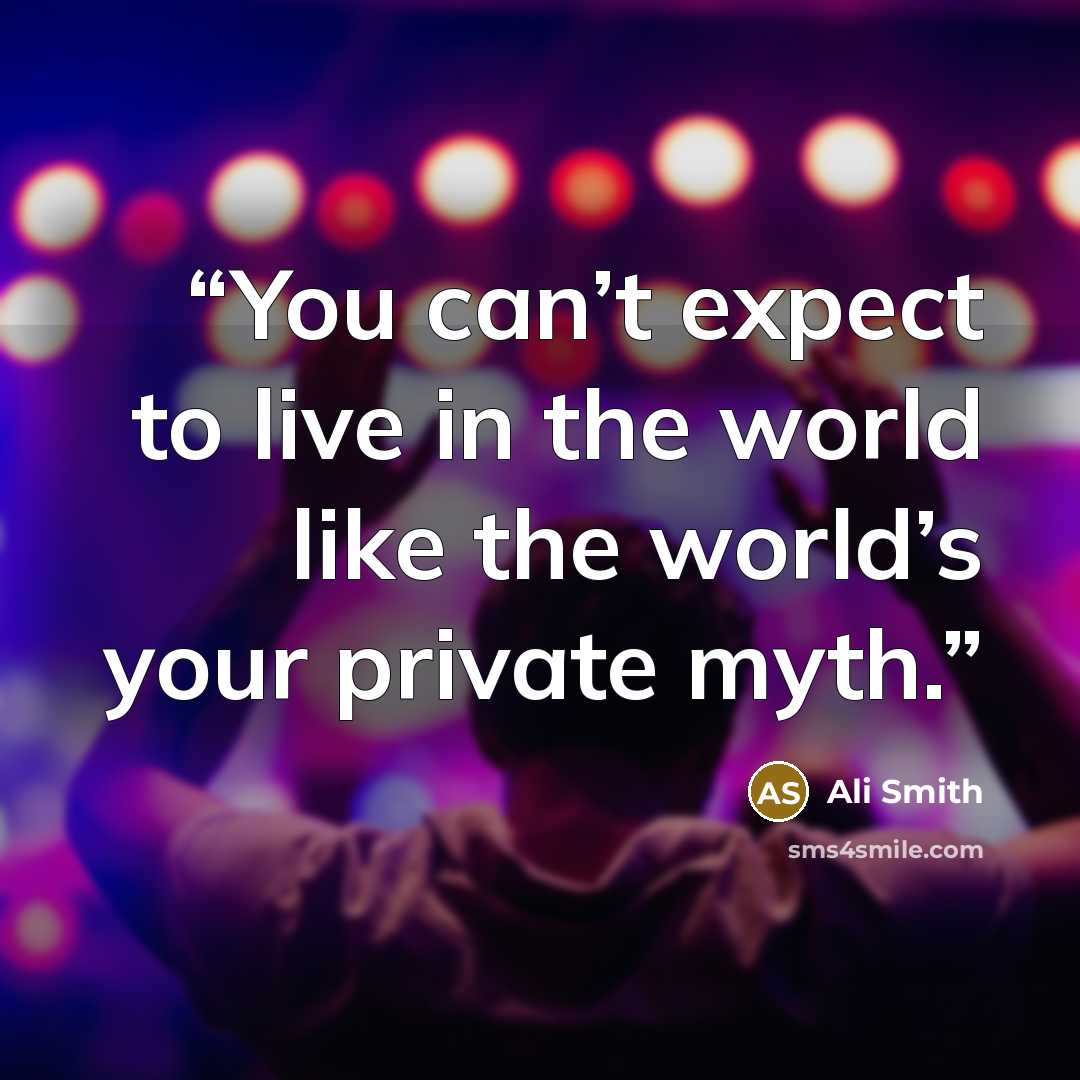 “You can’t expect to live in the world like the world’s your private myth.” quote by Ali Smith