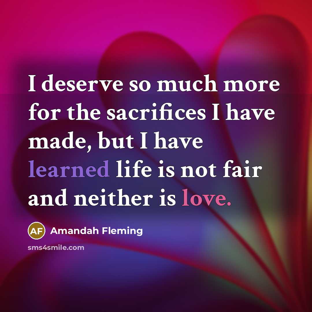 “I deserve so much more for the sacrifices I have made, but I have learned life is not fair and neither is love.” quote by Amandah Fleming