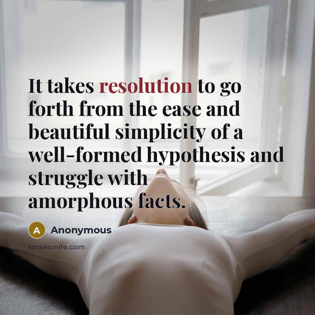 “It takes resolution to go forth from the ease and beautiful simplicity of a well-formed hypothesis and struggle with amorphous facts.” quote by Anonymous