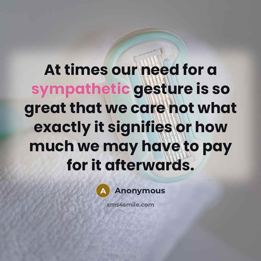 “At times our need for a sympathetic gesture is so…” quote by Anonymous