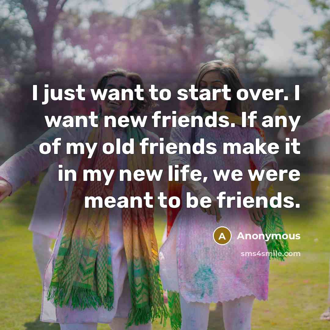 “I just want to start over. I want new friends.…” quote by Anonymous