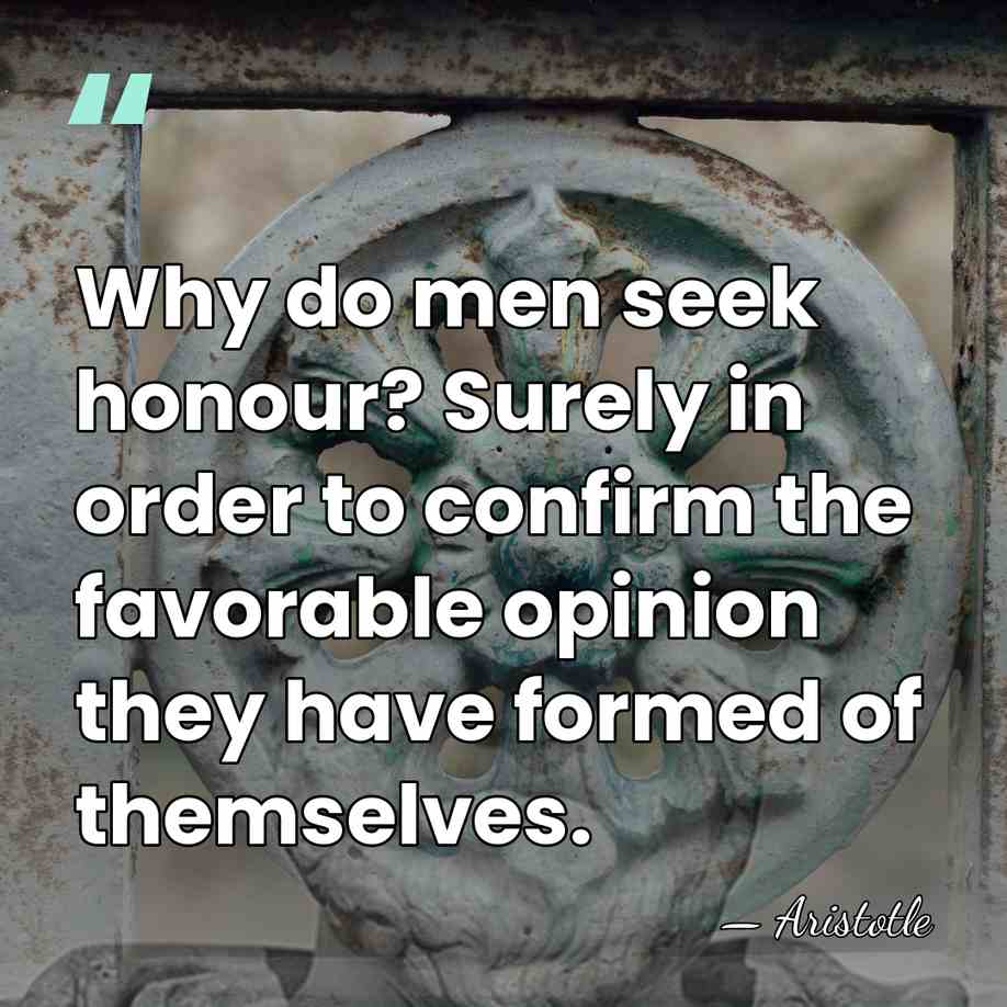 Why do men seek honour? Surely in order to confirm the favorable&hellip; - Aristotle