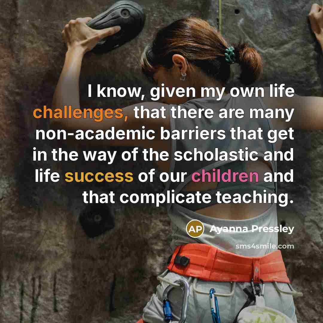 “I know, given my own life challenges, that there are many non-academic barriers that get in the way of the scholastic and life success of our children and that complicate teaching.” quote by Ayanna Pressley