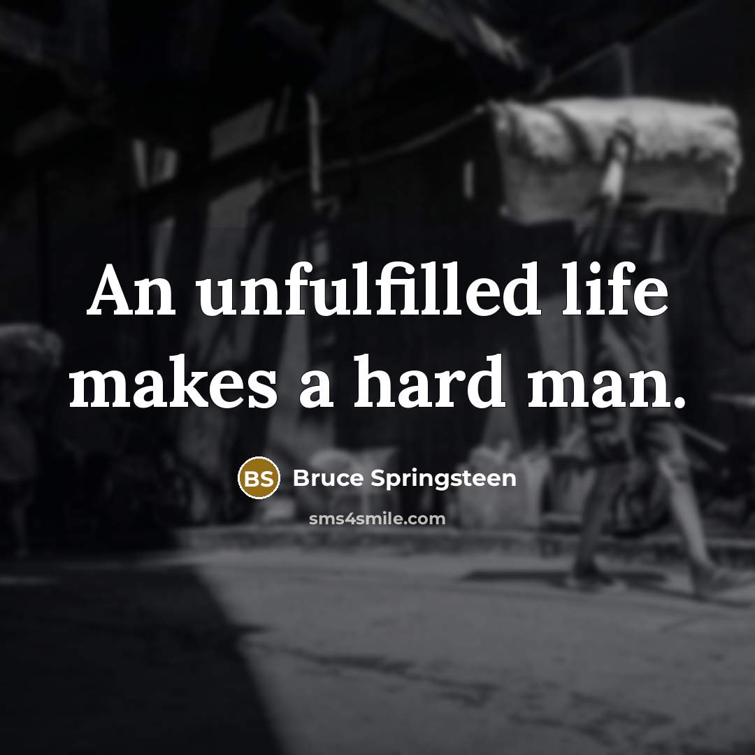 “An unfulfilled life makes a hard man.…” quote by Bruce Springsteen