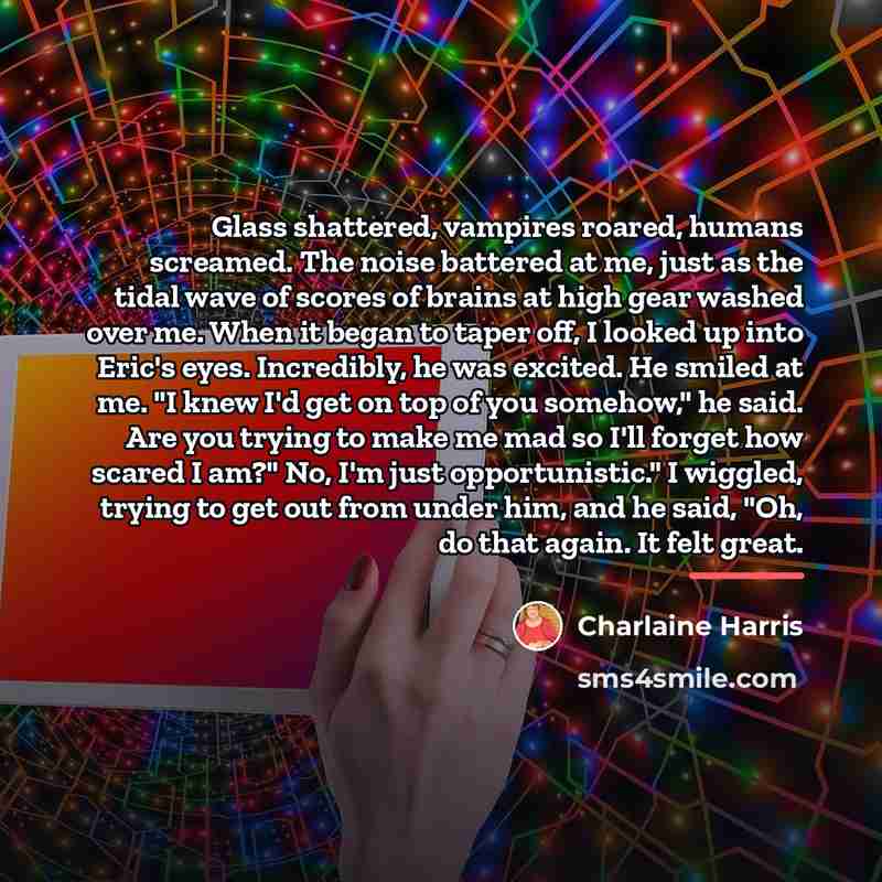 “Glass shattered, vampires roared, humans screamed. The noise battered at…” quote by Charlaine Harris